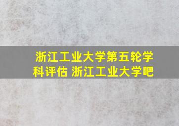 浙江工业大学第五轮学科评估 浙江工业大学吧